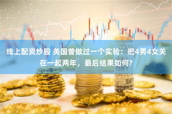 线上配资炒股 美国曾做过一个实验：把4男4女关在一起两年，最后结果如何?