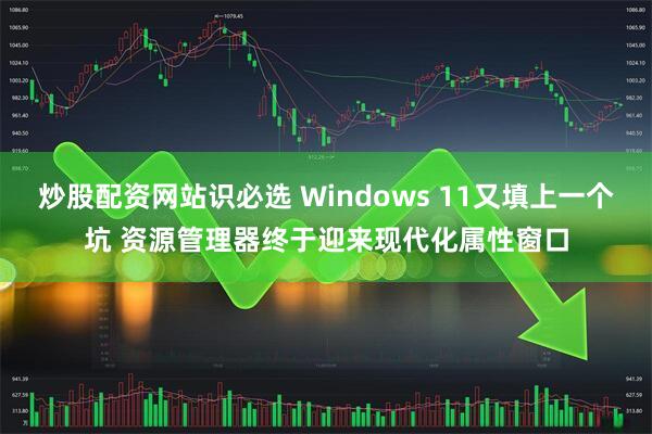 炒股配资网站识必选 Windows 11又填上一个坑 资源管理器终于迎来现代化属性窗口